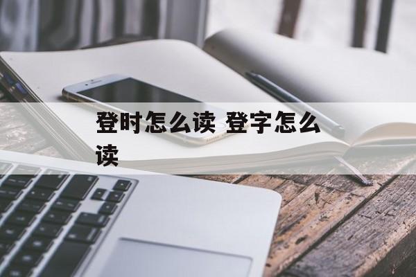 登时怎么读 登字怎么读-第1张图片-