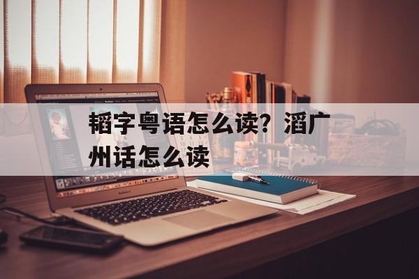 韬字粤语怎么读？滔广州话怎么读-第1张图片-