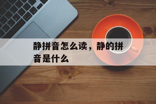 静拼音怎么读，静的拼音是什么-第1张图片-