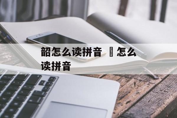 韶怎么读拼音 莦怎么读拼音-第1张图片-