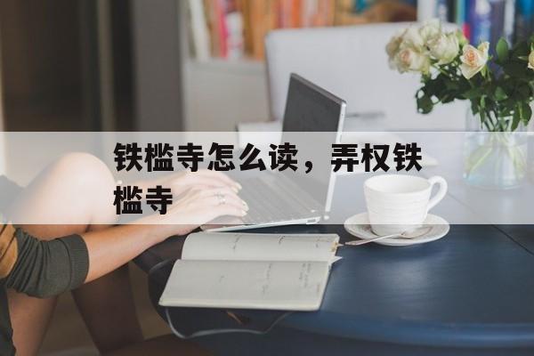 铁槛寺怎么读，弄权铁槛寺-第1张图片-