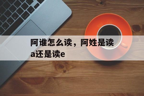阿谁怎么读，阿姓是读a还是读e-第1张图片-