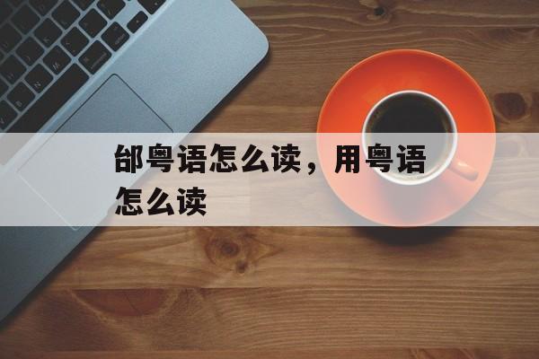 邰粤语怎么读，用粤语怎么读-第1张图片-