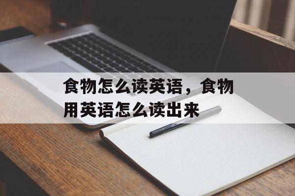 食物怎么读英语，食物用英语怎么读出来-第1张图片-