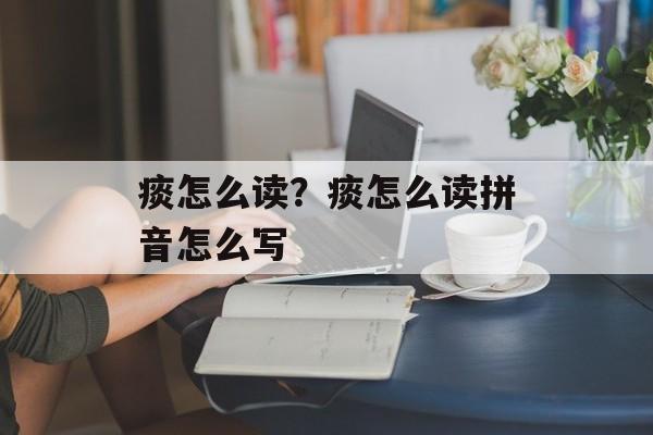 痰怎么读？痰怎么读拼音怎么写-第1张图片-