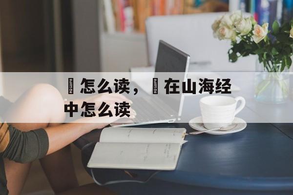 鍅怎么读，鯥在山海经中怎么读-第1张图片-