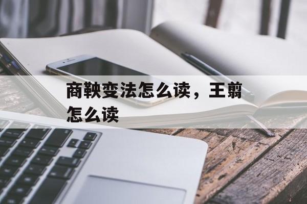 商鞅变法怎么读，王翦怎么读-第1张图片-