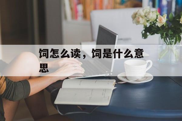 饲怎么读，饲是什么意思-第1张图片-