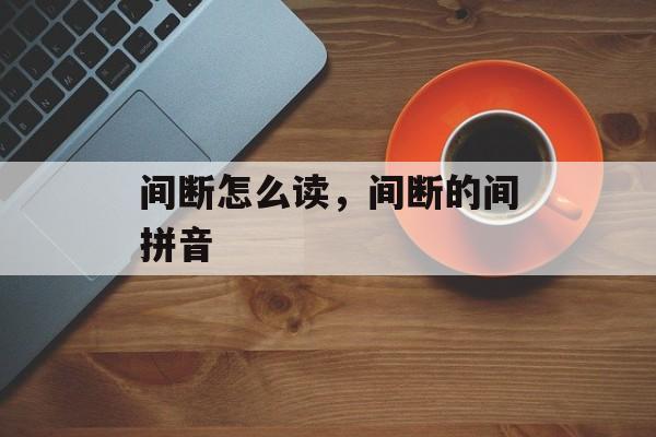 间断怎么读，间断的间拼音-第1张图片-