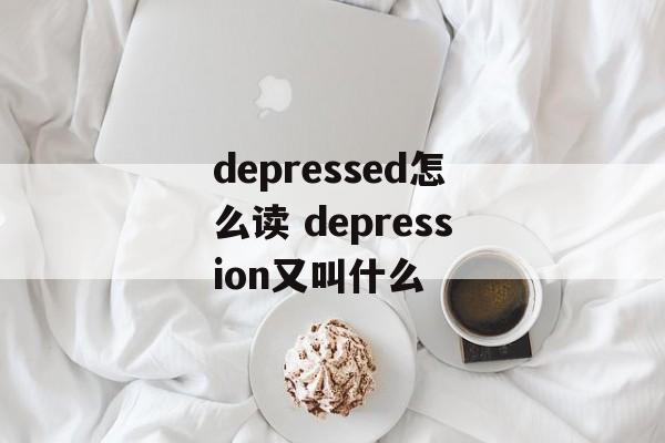depressed怎么读 depression又叫什么-第1张图片-