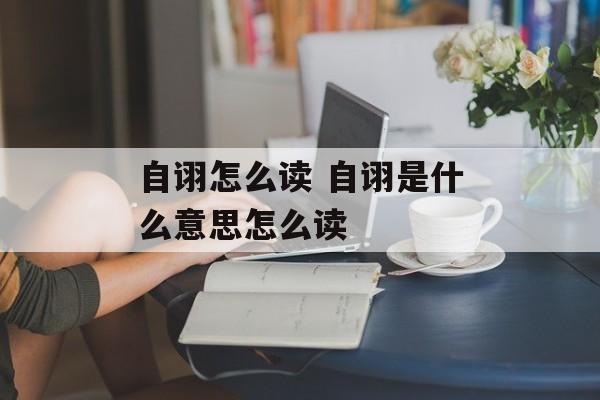 自诩怎么读 自诩是什么意思怎么读-第1张图片-