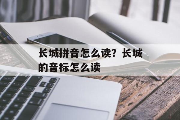 长城拼音怎么读？长城的音标怎么读-第1张图片-