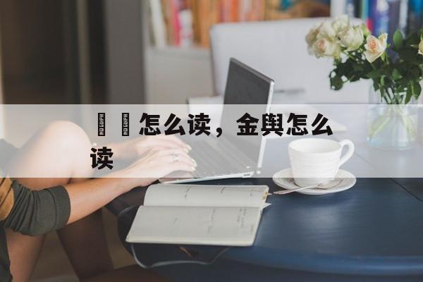 馉饳怎么读，金舆怎么读-第1张图片-
