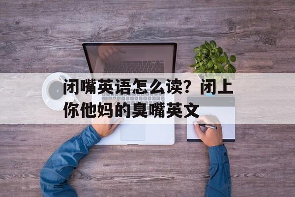 闭嘴英语怎么读？闭上你他妈的臭嘴英文-第1张图片-