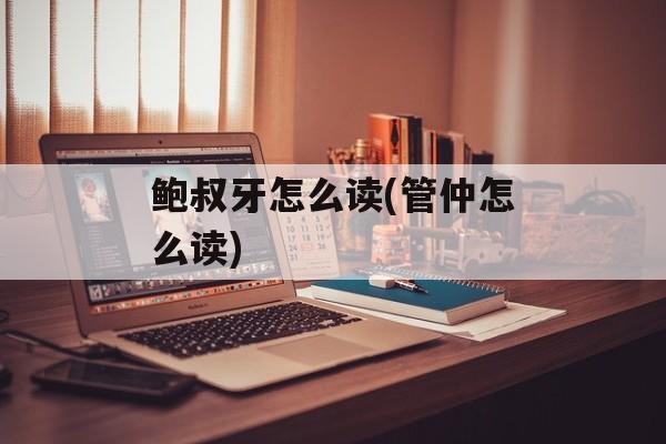 鲍叔牙怎么读(管仲怎么读)-第1张图片-
