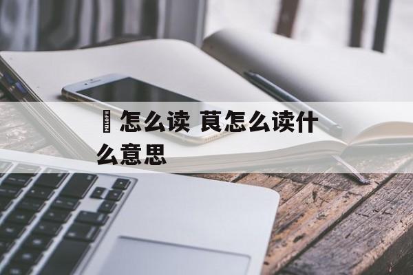 魆怎么读 茛怎么读什么意思-第1张图片-