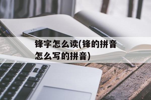 锋字怎么读(锋的拼音怎么写的拼音)-第1张图片-