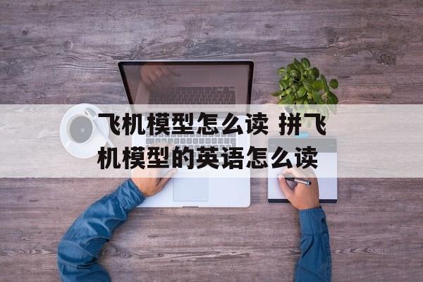 飞机模型怎么读 拼飞机模型的英语怎么读-第1张图片-
