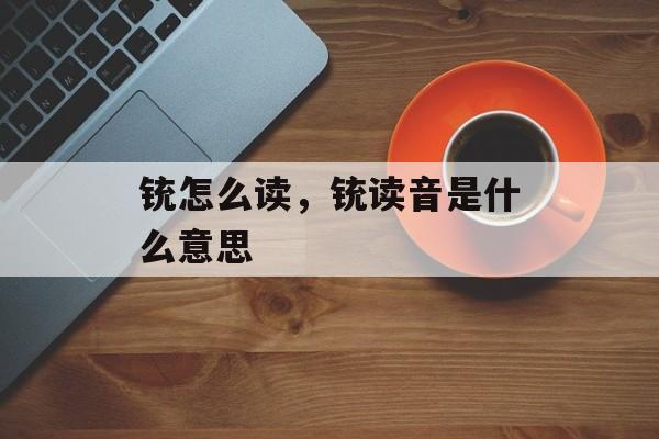 铳怎么读，铳读音是什么意思-第1张图片-