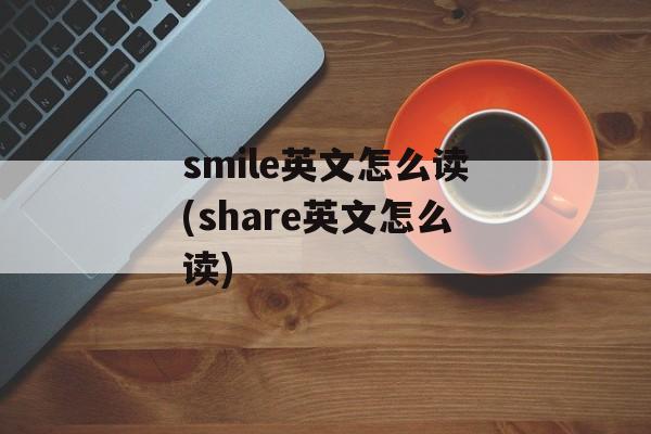 smile英文怎么读(share英文怎么读)-第1张图片-