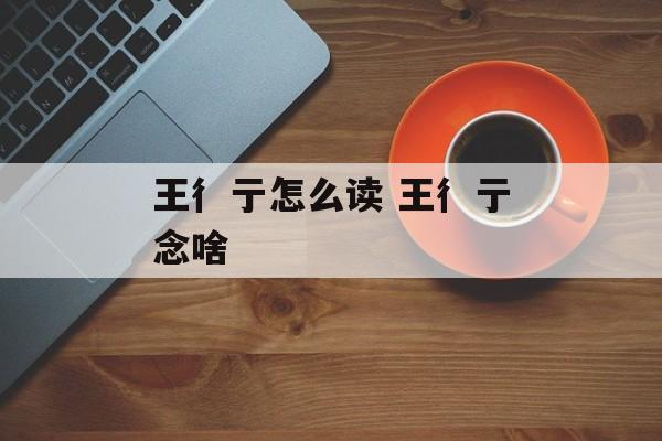 王彳亍怎么读 王彳亍念啥-第1张图片-