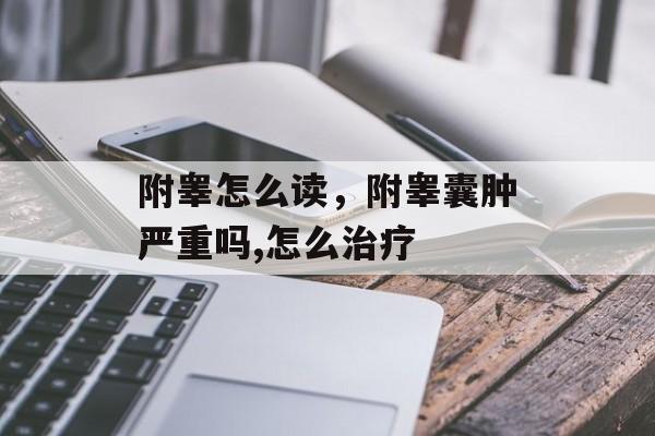 附睾怎么读，附睾囊肿严重吗,怎么治疗-第1张图片-