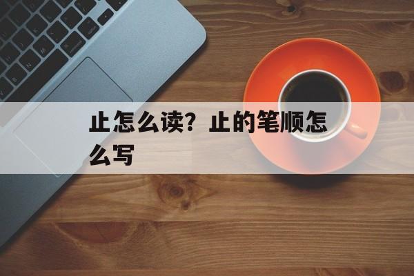 止怎么读？止的笔顺怎么写-第1张图片-