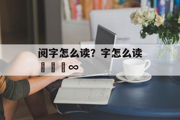 阅字怎么读？字怎么读卐卌亖∞-第1张图片-