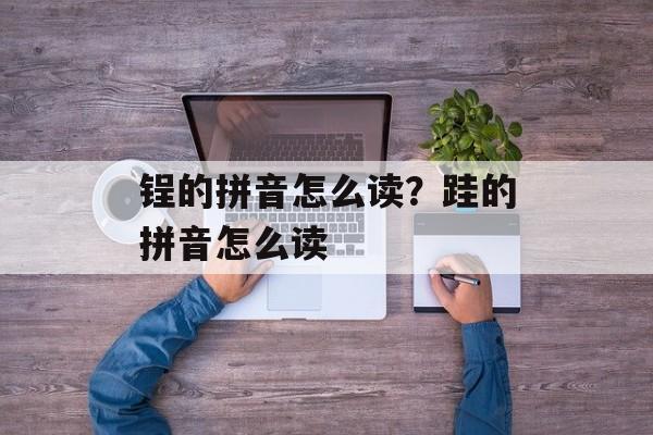 锃的拼音怎么读？跬的拼音怎么读-第1张图片-