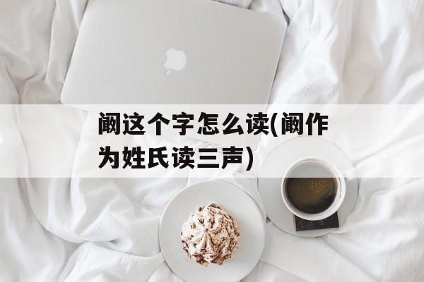 阚这个字怎么读(阚作为姓氏读三声)-第1张图片-