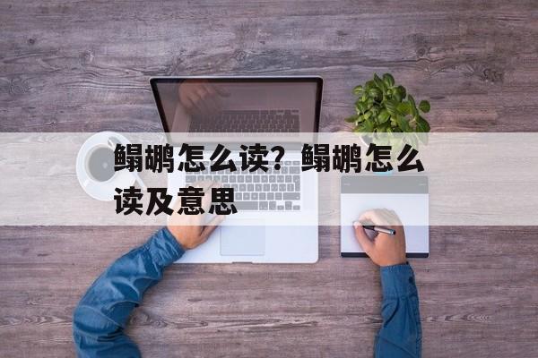 鳎鹕怎么读？鳎鹕怎么读及意思-第1张图片-