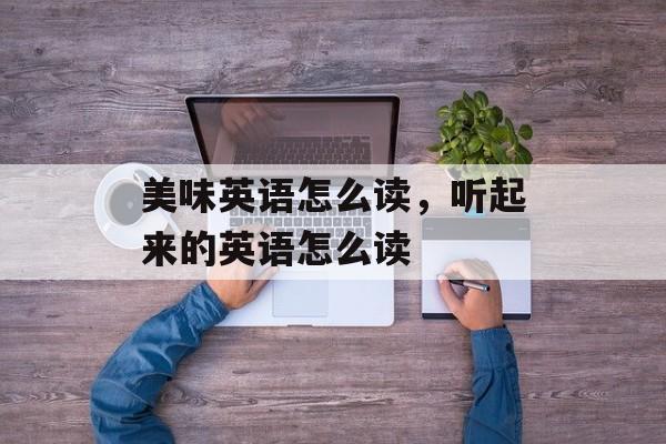 美味英语怎么读，听起来的英语怎么读-第1张图片-
