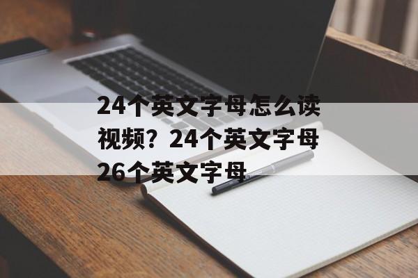 24个英文字母怎么读视频？24个英文字母26个英文字母-第1张图片-