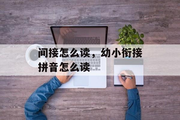 间接怎么读，幼小衔接拼音怎么读-第1张图片-