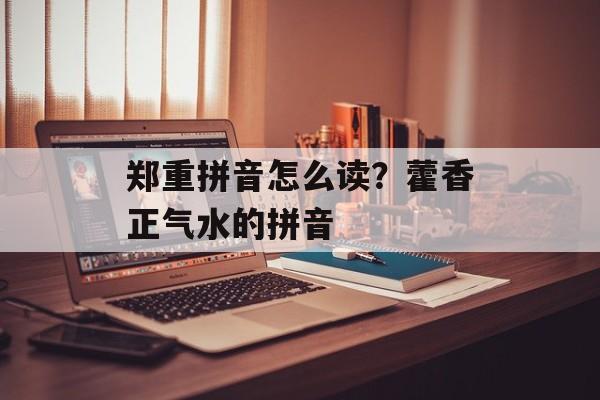 郑重拼音怎么读？藿香正气水的拼音-第1张图片-