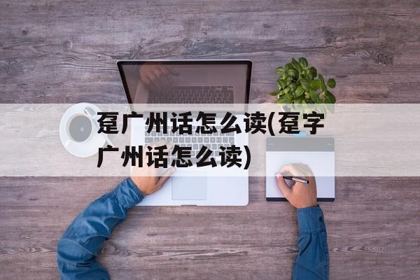 趸广州话怎么读(趸字广州话怎么读)-第1张图片-