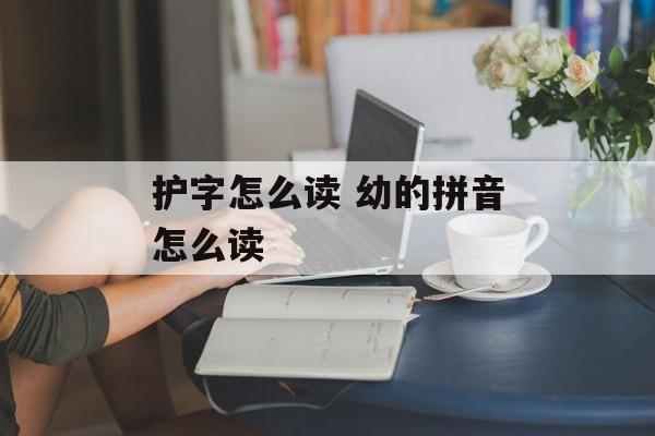 护字怎么读 幼的拼音怎么读-第1张图片-