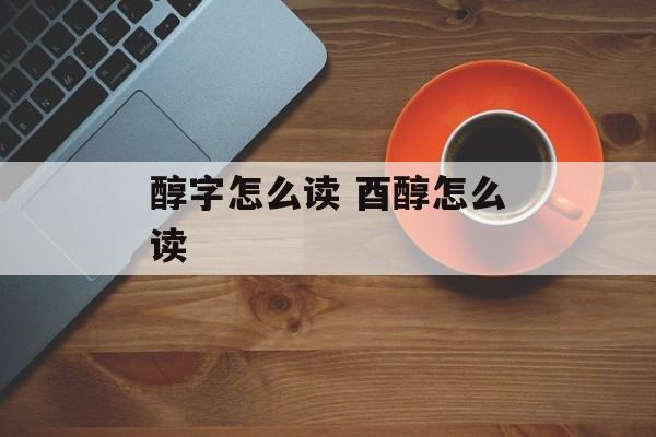 醇字怎么读 酉醇怎么读-第1张图片-