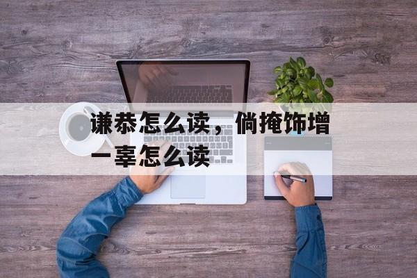 谦恭怎么读，倘掩饰增一辜怎么读-第1张图片-