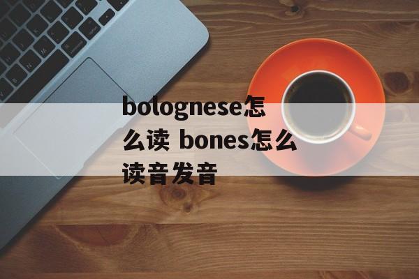 bolognese怎么读 bones怎么读音发音-第1张图片-