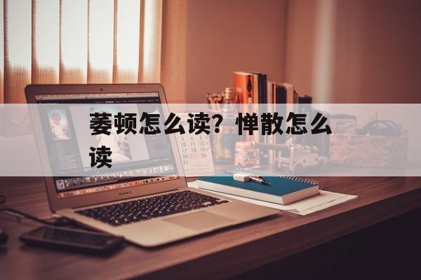 萎顿怎么读？惮散怎么读-第1张图片-
