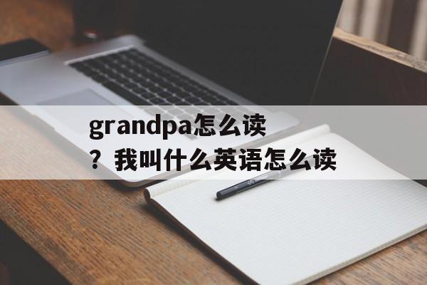 grandpa怎么读？我叫什么英语怎么读-第1张图片-