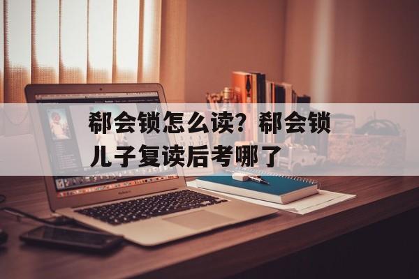 郗会锁怎么读？郗会锁儿子复读后考哪了-第1张图片-