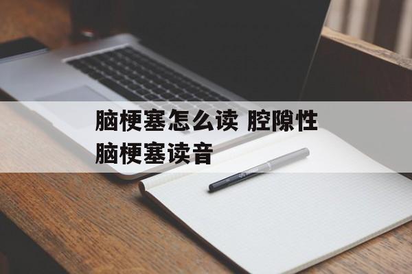 脑梗塞怎么读 腔隙性脑梗塞读音-第1张图片-