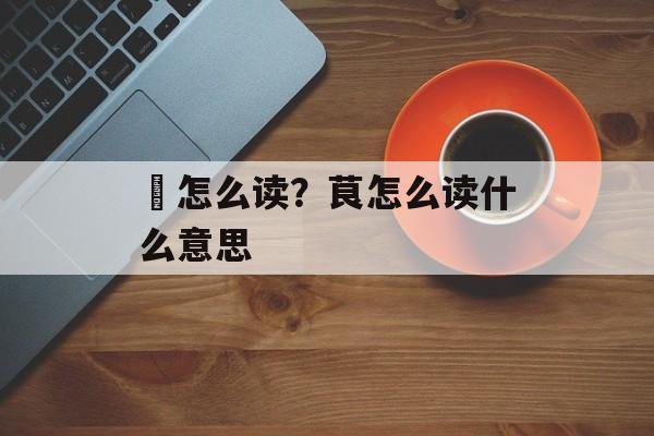 芧怎么读？茛怎么读什么意思-第1张图片-
