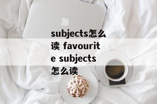 subjects怎么读 favourite subjects怎么读-第1张图片-