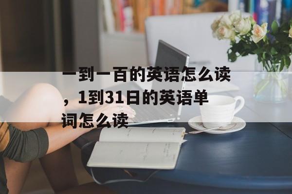 一到一百的英语怎么读，1到31日的英语单词怎么读-第1张图片-