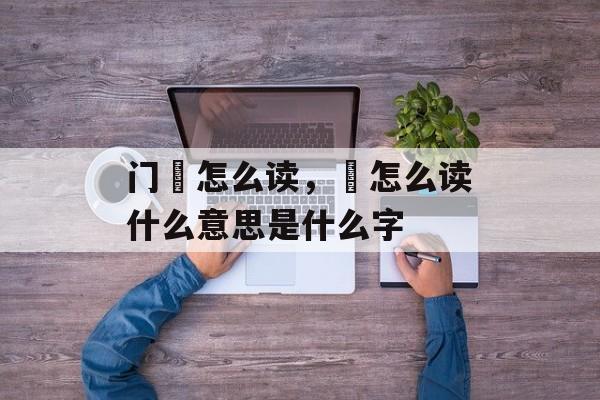 门闿怎么读，闿怎么读什么意思是什么字-第1张图片-