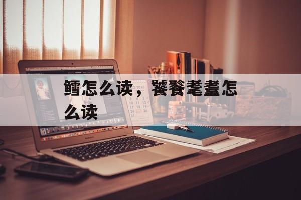 鳕怎么读，饕餮耄耋怎么读-第1张图片-
