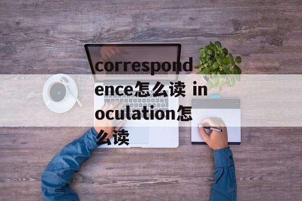 correspondence怎么读 inoculation怎么读-第1张图片-